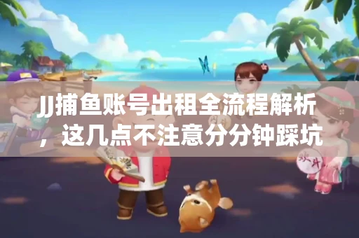 JJ捕鱼账号出租全流程解析，这几点不注意分分钟踩坑