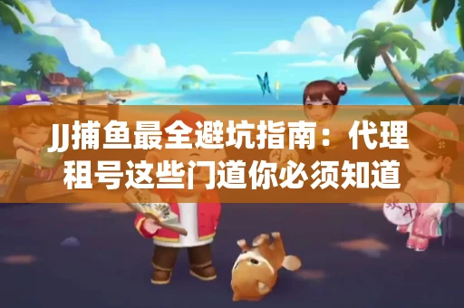 JJ捕鱼最全避坑指南：代理租号这些门道你必须知道