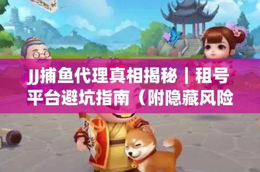 JJ捕鱼代理真相揭秘｜租号平台避坑指南（附隐藏风险预警）