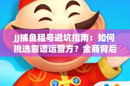 JJ捕鱼租号避坑指南：如何挑选靠谱运营方？金商背后竟藏秘密算法