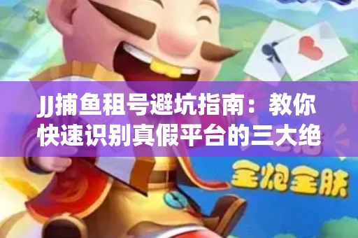 JJ捕鱼租号避坑指南：教你快速识别真假平台的三大绝招