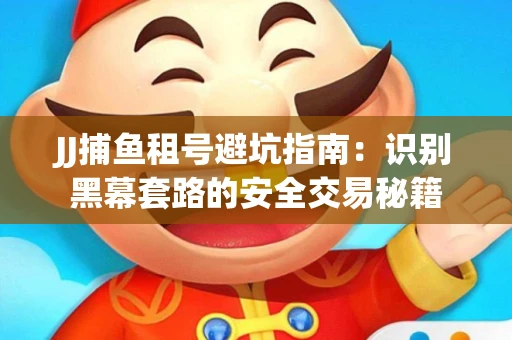 JJ捕鱼租号避坑指南：识别黑幕套路的安全交易秘籍