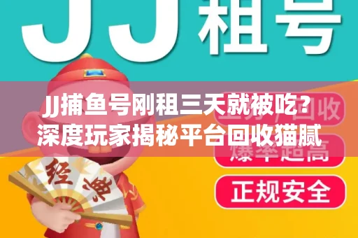 JJ捕鱼号刚租三天就被吃？深度玩家揭秘平台回收猫腻！