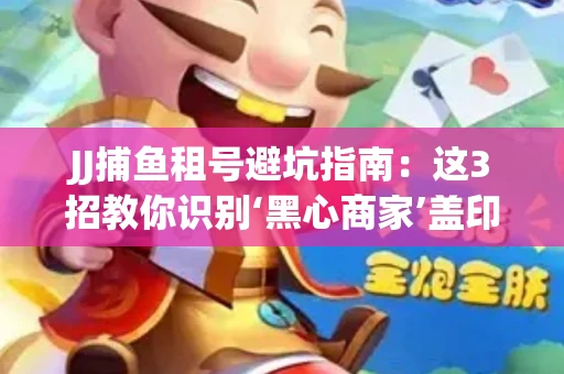 JJ捕鱼租号避坑指南：这3招教你识别‘黑心商家’盖印章