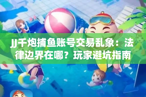 JJ千炮捕鱼账号交易乱象：法律边界在哪？玩家避坑指南