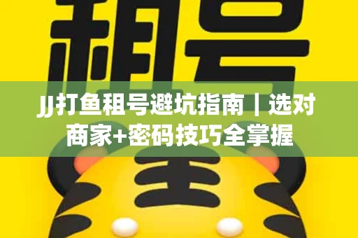 JJ打鱼租号避坑指南｜选对商家+密码技巧全掌握