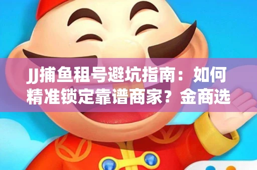 JJ捕鱼租号避坑指南：如何精准锁定靠谱商家？金商选择必备技巧全公开