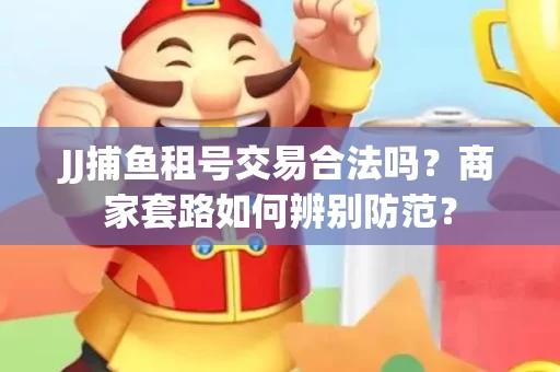 JJ捕鱼租号交易合法吗？商家套路如何辨别防范？