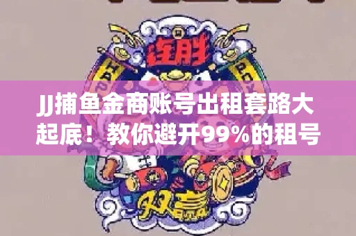 JJ捕鱼金商账号出租套路大起底！教你避开99%的租号陷阱