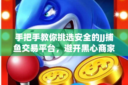 手把手教你挑选安全的JJ捕鱼交易平台，避开黑心商家的六大陷阱