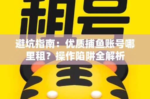 避坑指南：优质捕鱼账号哪里租？操作陷阱全解析