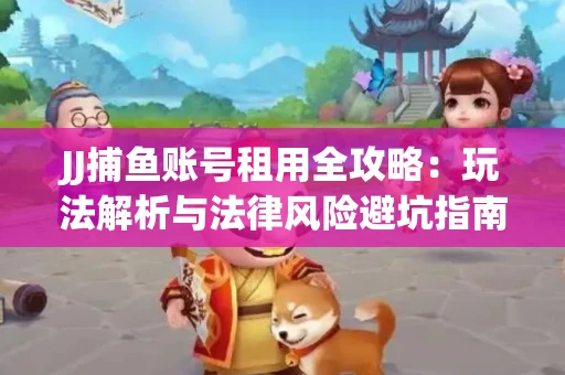 JJ捕鱼账号租用全攻略：玩法解析与法律风险避坑指南
