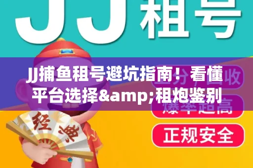 JJ捕鱼租号避坑指南！看懂平台选择&租炮鉴别技巧