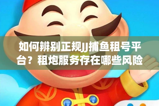 如何辨别正规JJ捕鱼租号平台？租炮服务存在哪些风险暗示及解决方案？