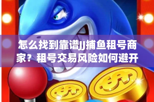 怎么找到靠谱JJ捕鱼租号商家？租号交易风险如何避开？选择技巧收好！