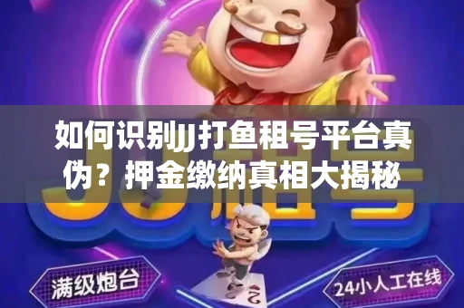如何识别JJ打鱼租号平台真伪？押金缴纳真相大揭秘