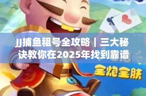 JJ捕鱼租号全攻略｜三大秘诀教你在2025年找到靠谱渠道
