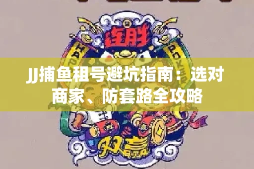 JJ捕鱼租号避坑指南：选对商家、防套路全攻略