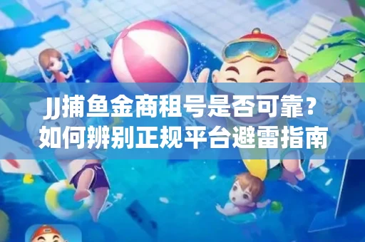 JJ捕鱼金商租号是否可靠？如何辨别正规平台避雷指南
