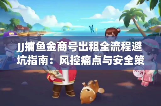 JJ捕鱼金商号出租全流程避坑指南：风控痛点与安全策略拆解