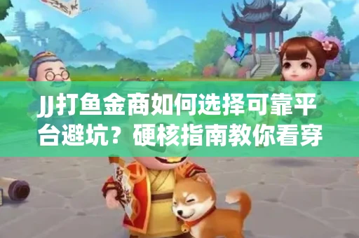 JJ打鱼金商如何选择可靠平台避坑？硬核指南教你看穿骗局保本金