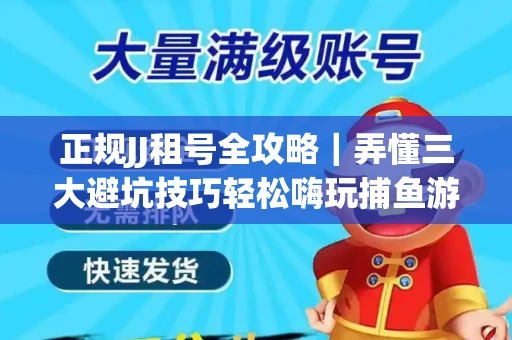 正规JJ租号全攻略｜弄懂三大避坑技巧轻松嗨玩捕鱼游戏