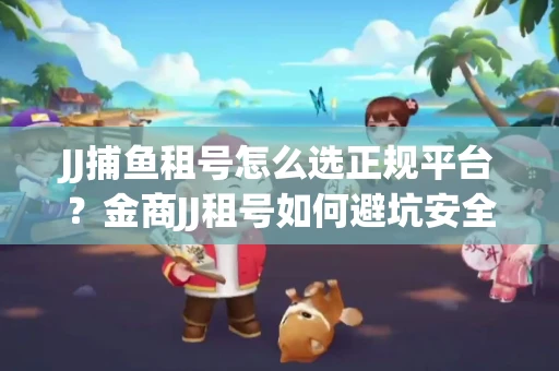 JJ捕鱼租号怎么选正规平台？金商JJ租号如何避坑安全交易？