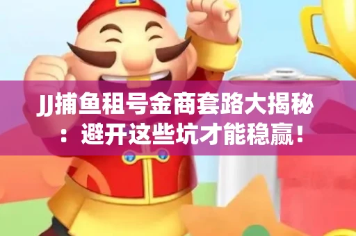 JJ捕鱼租号金商套路大揭秘：避开这些坑才能稳赢！