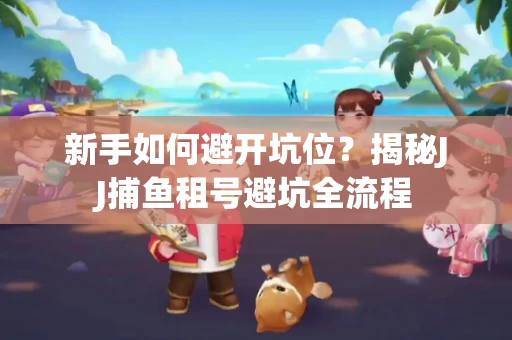 新手如何避开坑位？揭秘JJ捕鱼租号避坑全流程
