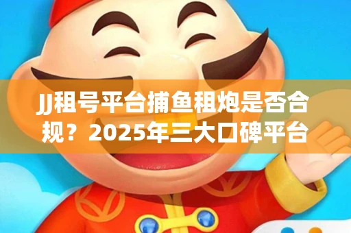 JJ租号平台捕鱼租炮是否合规？2025年三大口碑平台深度测评