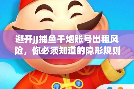 避开JJ捕鱼千炮账号出租风险，你必须知道的隐形规则！