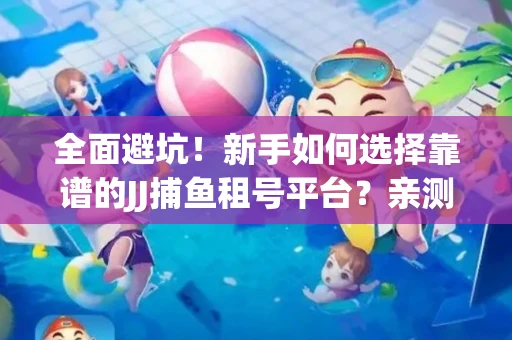 全面避坑！新手如何选择靠谱的JJ捕鱼租号平台？亲测租炮技巧大公开