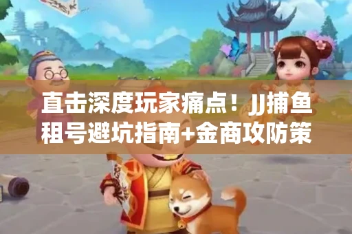 直击深度玩家痛点！JJ捕鱼租号避坑指南+金商攻防策略