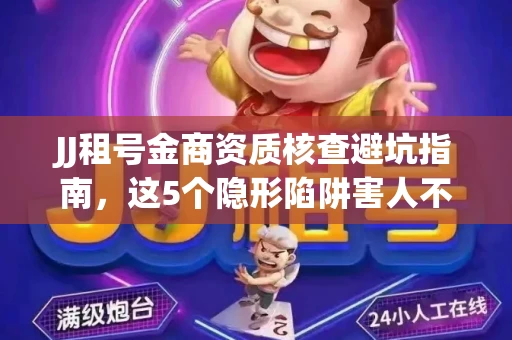 JJ租号金商资质核查避坑指南，这5个隐形陷阱害人不浅