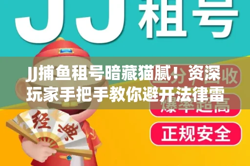 JJ捕鱼租号暗藏猫腻！资深玩家手把手教你避开法律雷区