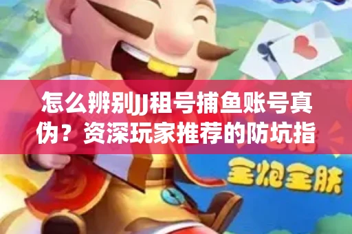 怎么辨别JJ租号捕鱼账号真伪？资深玩家推荐的防坑指南！
