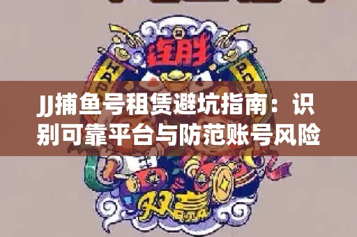 JJ捕鱼号租赁避坑指南：识别可靠平台与防范账号风险