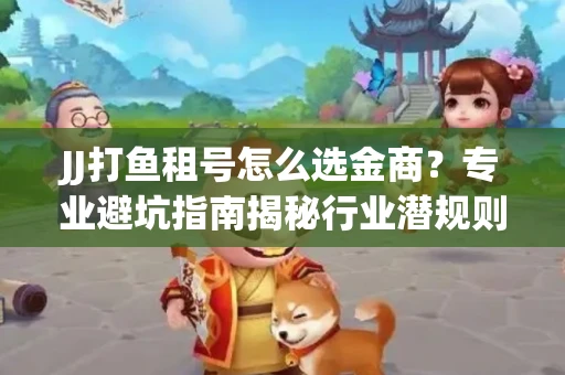 JJ打鱼租号怎么选金商？专业避坑指南揭秘行业潜规则