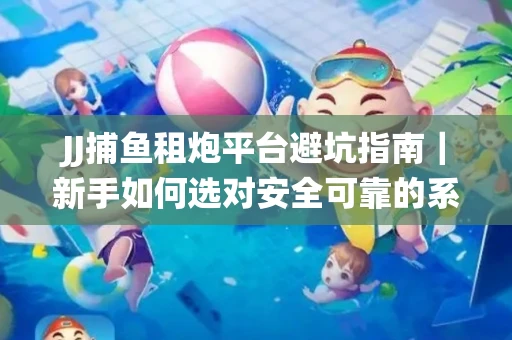 JJ捕鱼租炮平台避坑指南｜新手如何选对安全可靠的系统？
