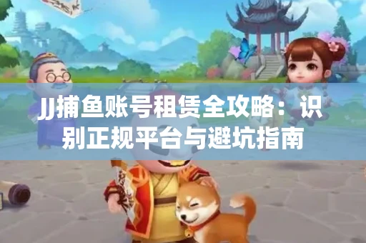 JJ捕鱼账号租赁全攻略：识别正规平台与避坑指南