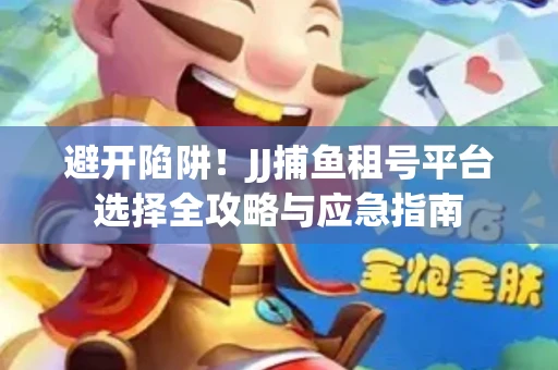 避开陷阱！JJ捕鱼租号平台选择全攻略与应急指南